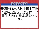 安徽体育运动职业技术学院毕业后就业前景怎么样，毕业生去向(安徽体职就业去向)