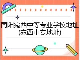 南阳宛西中等专业学校地址(宛西中专地址)