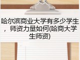 哈尔滨商业大学有多少学生，师资力量如何(哈商大学生师资)