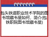 包头铁道职业技术学院的图书馆藏书量如何，简介(包铁职院图书馆藏书量)