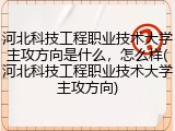 河北科技工程职业技术大学主攻方向是什么，怎么样(河北科技工程职业技术大学主攻方向)