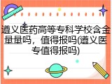 遵义医药高等专科学校含金量量吗，值得报吗(遵义医专值得报吗)