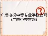 广播电视中等专业学校官网(广电中专官网)