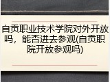 自贡职业技术学院对外开放吗，能否进去参观(自贡职院开放参观吗)