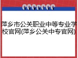 萍乡市公关职业中等专业学校官网(萍乡公关中专官网)