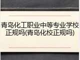 青岛化工职业中等专业学校正规吗(青岛化校正规吗)