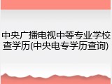 中央广播电视中等专业学校查学历(中央电专学历查询)