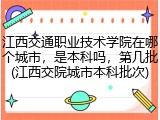 江西交通职业技术学院在哪个城市，是本科吗，第几批(江西交院城市本科批次)