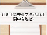 江阴中等专业学校地址(江阴中专地址)