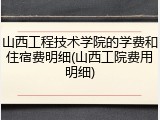 山西工程技术学院的学费和住宿费明细(山西工院费用明细)
