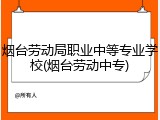 烟台劳动局职业中等专业学校(烟台劳动中专)