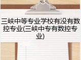 三峡中等专业学校有没有数控专业(三峡中专有数控专业)