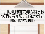 四川幼儿师范高等专科学校地理位置介绍，详细地址在哪(川幼专地址)