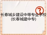 长春城乡建设中等专业学校(长春城建中专)
