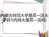 内蒙古师范大学是双一流大学吗?(内师大是双一流吗)