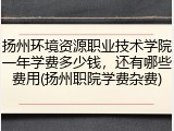 扬州环境资源职业技术学院一年学费多少钱，还有哪些费用(扬州职院学费杂费)