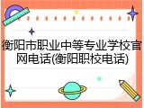 衡阳市职业中等专业学校官网电话(衡阳职校电话)
