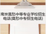 南京莫愁中等专业学校招生电话(莫愁中专招生电话)