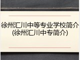 徐州汇川中等专业学校简介(徐州汇川中专简介)