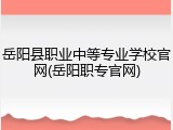 岳阳县职业中等专业学校官网(岳阳职专官网)
