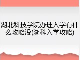 湖北科技学院办理入学有什么攻略没(湖科入学攻略)
