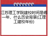 江苏理工学院建校时间是哪一年，什么历史背景(江理工建校年份)