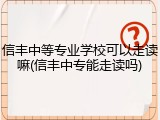 信丰中等专业学校可以走读嘛(信丰中专能走读吗)
