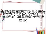 合肥经济学院可以进校后转专业吗？(合肥经济学院转专业)