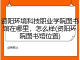 资阳环境科技职业学院图书馆在哪里，怎么样(资阳环院图书馆位置)
