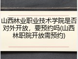 山西林业职业技术学院是否对外开放，要预约吗(山西林职院开放需预约)