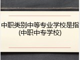 中职类别中等专业学校是指(中职中专学校)