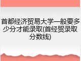 首都经济贸易大学一般要多少分才能录取(首经贸录取分数线)