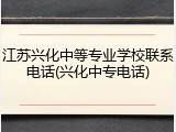 江苏兴化中等专业学校联系电话(兴化中专电话)
