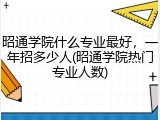 昭通学院什么专业最好，一年招多少人(昭通学院热门专业人数)