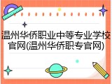 温州华侨职业中等专业学校官网(温州华侨职专官网)