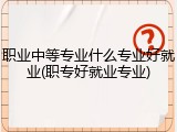 职业中等专业什么专业好就业(职专好就业专业)