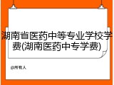 湖南省医药中等专业学校学费(湖南医药中专学费)