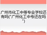 广州市化工中等专业学校还有吗("广州化工中专还在吗")