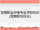 龙南职业中等专业学校校长(龙南职校校长)