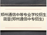 郑州通信中等专业学校招生简章(郑州通信中专招生)