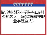 临沂科技职业学院有出过什么知名人士吗(临沂科技职业学院名人)