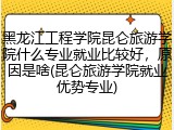 黑龙江工程学院昆仑旅游学院什么专业就业比较好，原因是啥(昆仑旅游学院就业优势专业)