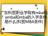 广东科贸职业学院有mba吗？emba和mba的入学条件是什么(科贸MBA条件)
