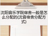 沈阳音乐学院宿舍一般是怎么分配的(沈音宿舍分配方式)