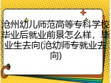 沧州幼儿师范高等专科学校毕业后就业前景怎么样，毕业生去向(沧幼师专就业去向)