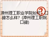漳州理工职业学院如何，口碑怎么样？(漳州理工职院口碑)