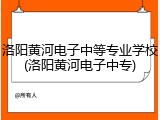洛阳黄河电子中等专业学校(洛阳黄河电子中专)