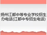 扬州江都中等专业学校招生办电话(江都中专招生电话)