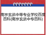 南京玄武中等专业学校百度百科(南京玄武中专百科)