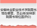 安徽林业职业技术学院图书馆在哪里，怎么样(安林职院图书馆位置评价)